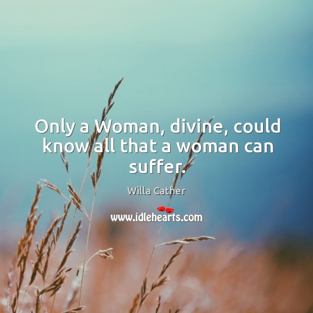 Only a Woman, divine, could know all that a woman can suffer. Willa Cather Picture Quote