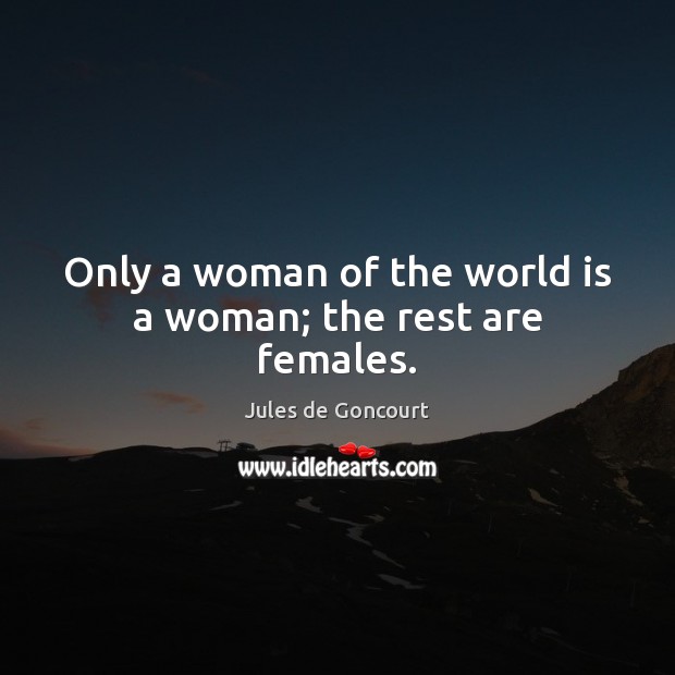 Only a woman of the world is a woman; the rest are females. Image