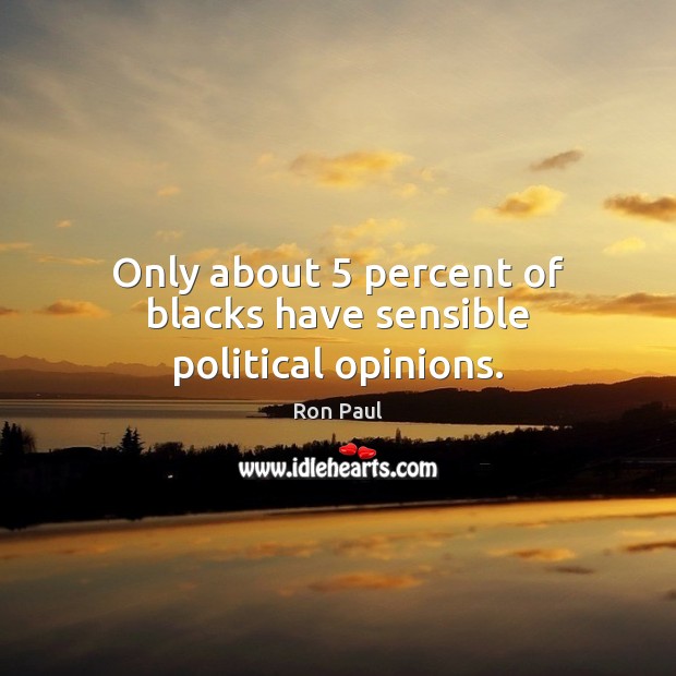 Only about 5 percent of blacks have sensible political opinions. Ron Paul Picture Quote