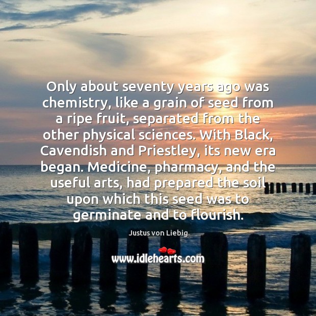 Only about seventy years ago was chemistry, like a grain of seed Justus von Liebig Picture Quote