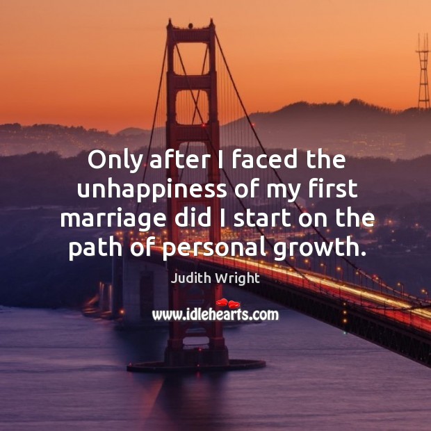 Only after I faced the unhappiness of my first marriage did I start on the path of personal growth. Judith Wright Picture Quote