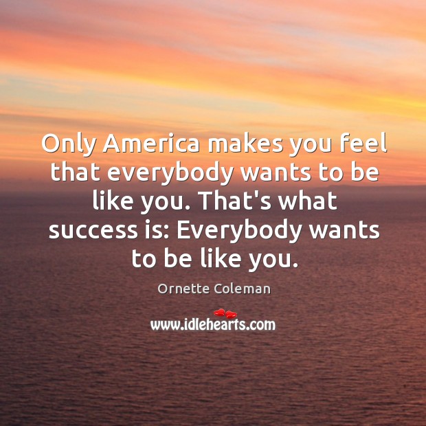 Only America makes you feel that everybody wants to be like you. Ornette Coleman Picture Quote