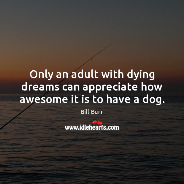 Only an adult with dying dreams can appreciate how awesome it is to have a dog. Bill Burr Picture Quote