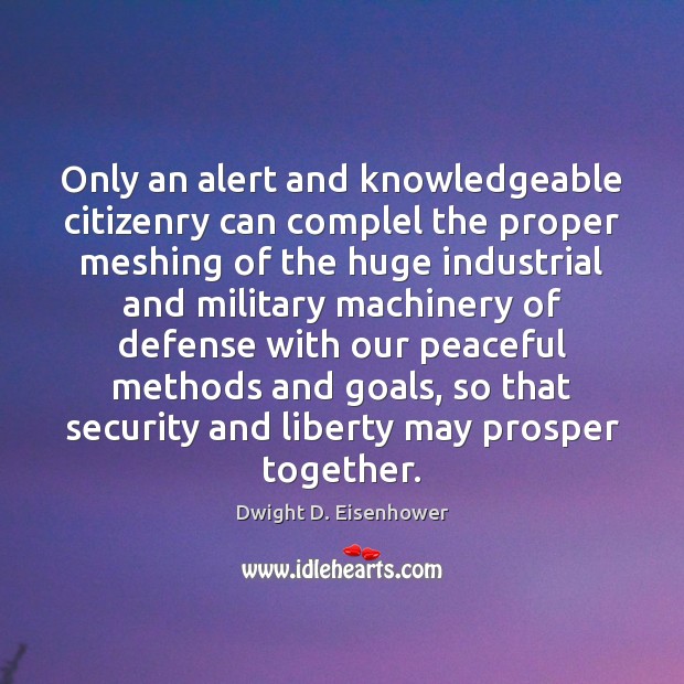 Only an alert and knowledgeable citizenry can complel the proper meshing of Dwight D. Eisenhower Picture Quote