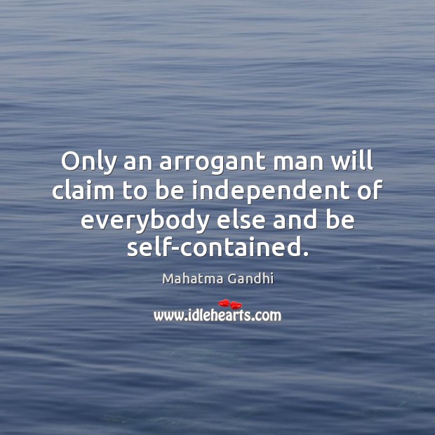 Only an arrogant man will claim to be independent of everybody else and be self-contained. Image