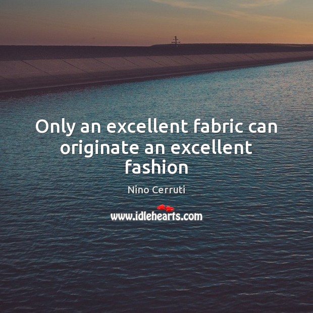 Only an excellent fabric can originate an excellent fashion Nino Cerruti Picture Quote