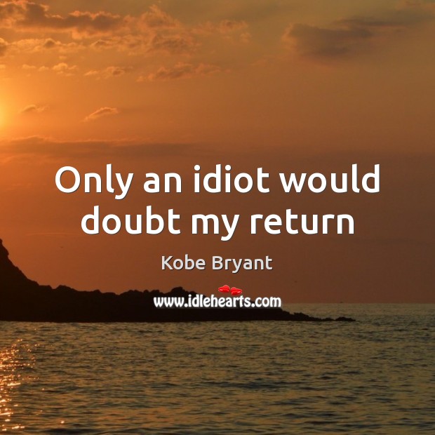 Only an idiot would doubt my return Kobe Bryant Picture Quote