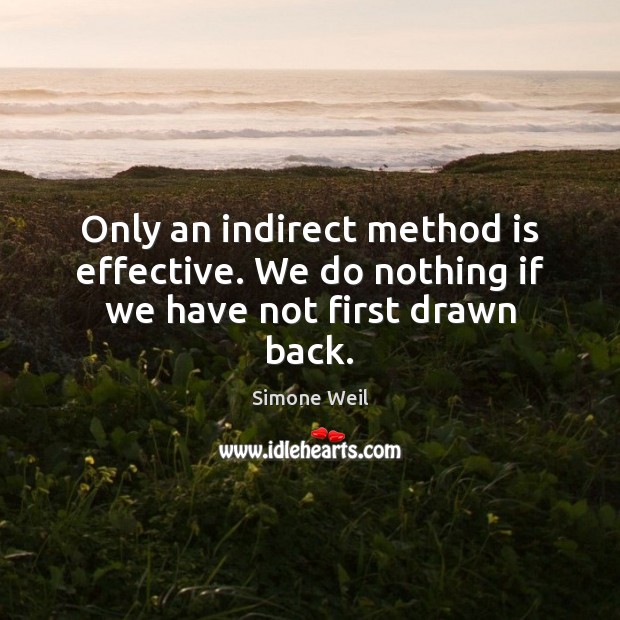Only an indirect method is effective. We do nothing if we have not first drawn back. Simone Weil Picture Quote