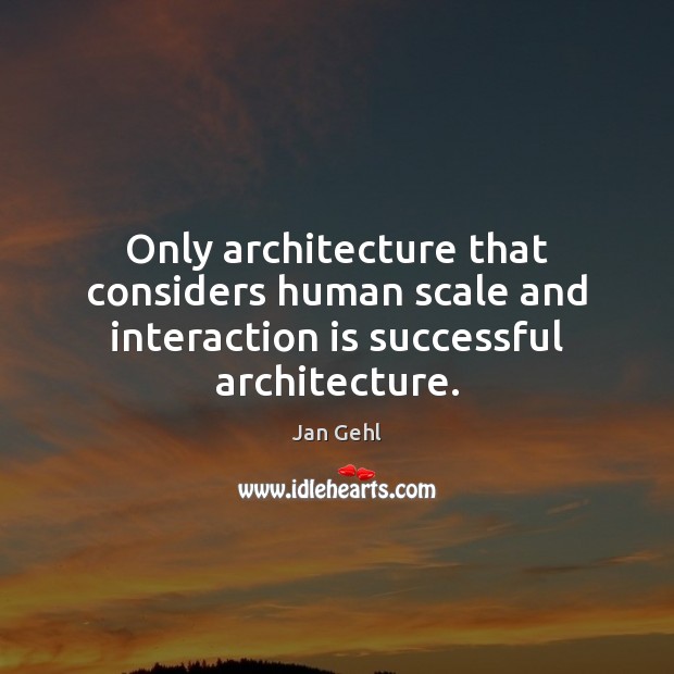 Only architecture that considers human scale and interaction is successful architecture. Image