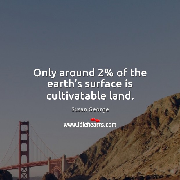 Only around 2% of the earth’s surface is cultivatable land. Susan George Picture Quote