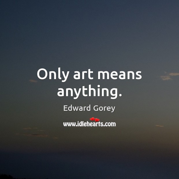 Only art means anything. Edward Gorey Picture Quote