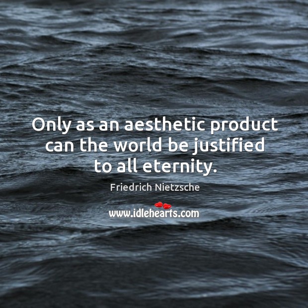 Only as an aesthetic product can the world be justified to all eternity. Image