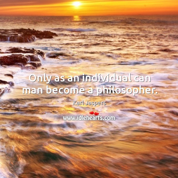 Only as an individual can man become a philosopher. Karl Jaspers Picture Quote