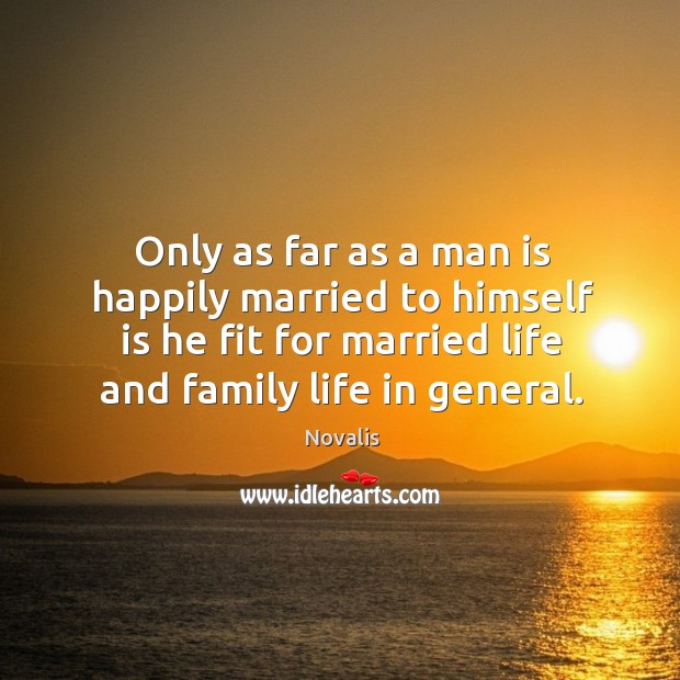 Only as far as a man is happily married to himself is he fit for married life and family life in general. Novalis Picture Quote