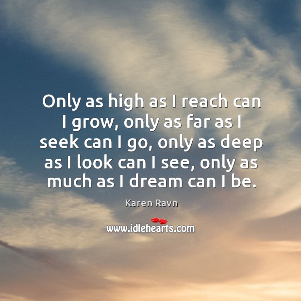 Only as high as I reach can I grow, only as far as I seek can I go, only as deep as I look can I see Karen Ravn Picture Quote
