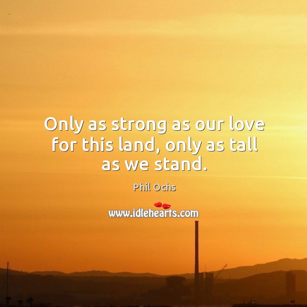 Only as strong as our love for this land, only as tall as we stand. Phil Ochs Picture Quote