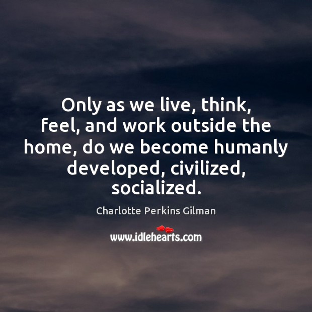 Only as we live, think, feel, and work outside the home, do Charlotte Perkins Gilman Picture Quote