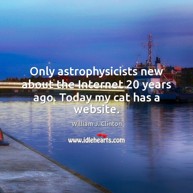 Only astrophysicists new about the Internet 20 years ago. Today my cat has a website. William J. Clinton Picture Quote