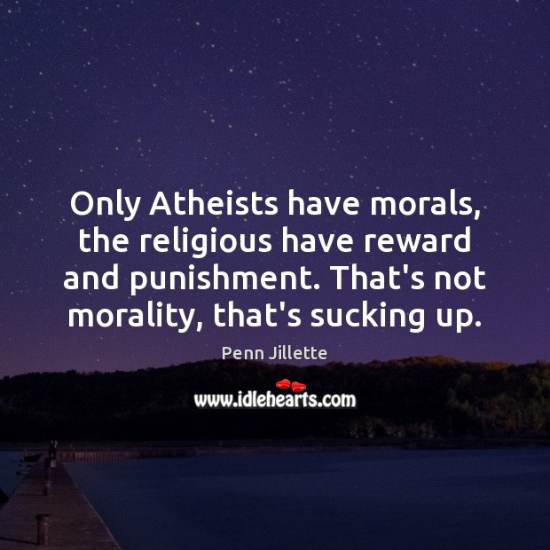 Only Atheists have morals, the religious have reward and punishment. That’s not Image