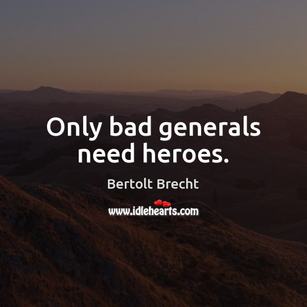 Only bad generals need heroes. Bertolt Brecht Picture Quote