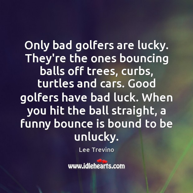 Only bad golfers are lucky. They’re the ones bouncing balls off trees, Image