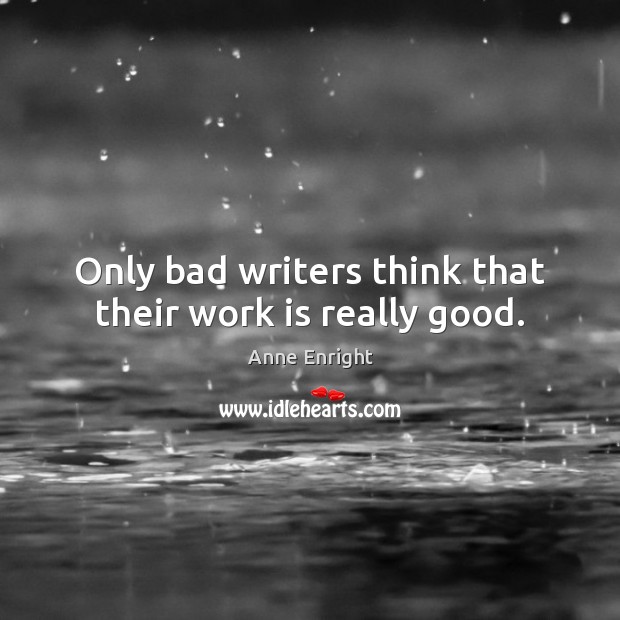 Only bad writers think that their work is really good. Anne Enright Picture Quote
