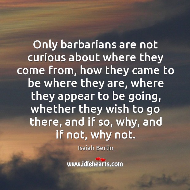 Only barbarians are not curious about where they come from, how they came to be where they are Image