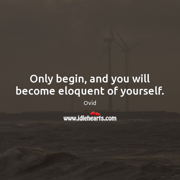 Only begin, and you will become eloquent of yourself. Ovid Picture Quote