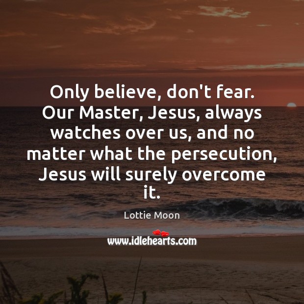Only believe, don’t fear. Our Master, Jesus, always watches over us, and Lottie Moon Picture Quote