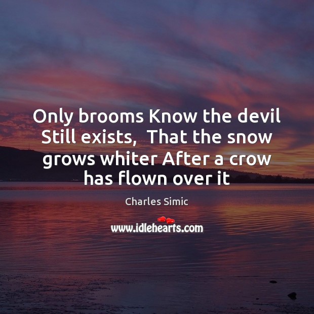 Only brooms Know the devil Still exists,  That the snow grows whiter Charles Simic Picture Quote
