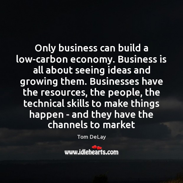 Only business can build a low-carbon economy. Business is all about seeing Tom DeLay Picture Quote