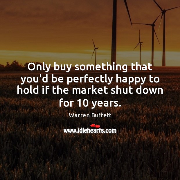 Only buy something that you’d be perfectly happy to hold if the Warren Buffett Picture Quote
