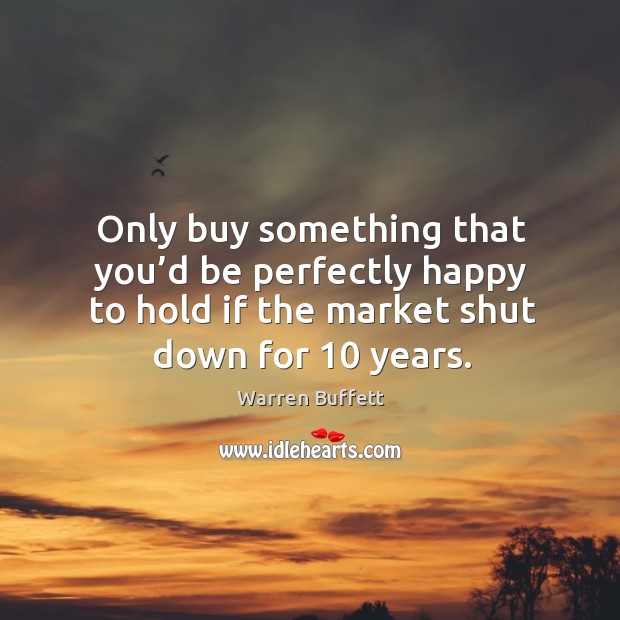 Only buy something that you’d be perfectly happy to hold if the market shut down for 10 years. Image