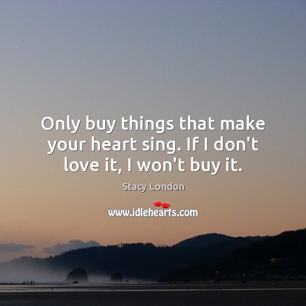 Only buy things that make your heart sing. If I don’t love it, I won’t buy it. Stacy London Picture Quote
