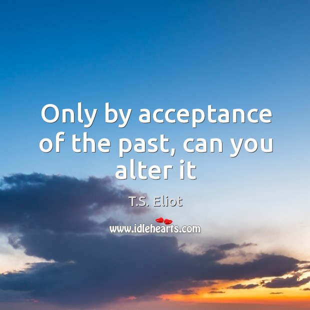 Only by acceptance of the past, can you alter it T.S. Eliot Picture Quote