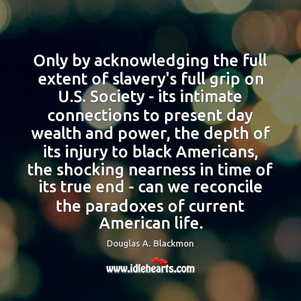 Only by acknowledging the full extent of slavery’s full grip on U. Douglas A. Blackmon Picture Quote