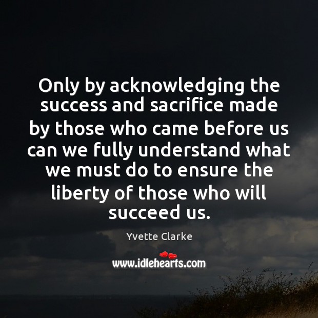 Only by acknowledging the success and sacrifice made by those who came Yvette Clarke Picture Quote