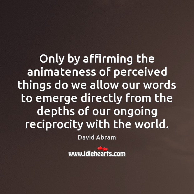 Only by affirming the animateness of perceived things do we allow our David Abram Picture Quote