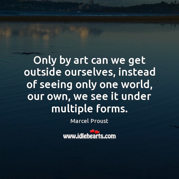 Only by art can we get outside ourselves, instead of seeing only Image