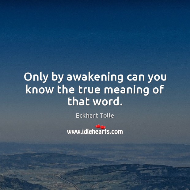 Only by awakening can you know the true meaning of that word. Eckhart Tolle Picture Quote