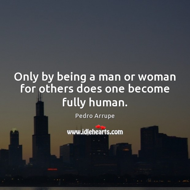 Only by being a man or woman for others does one become fully human. Pedro Arrupe Picture Quote