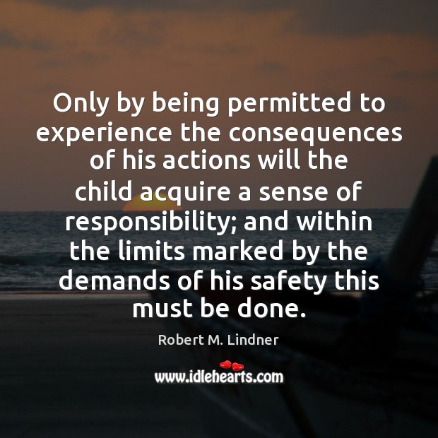 Only by being permitted to experience the consequences of his actions will Robert M. Lindner Picture Quote