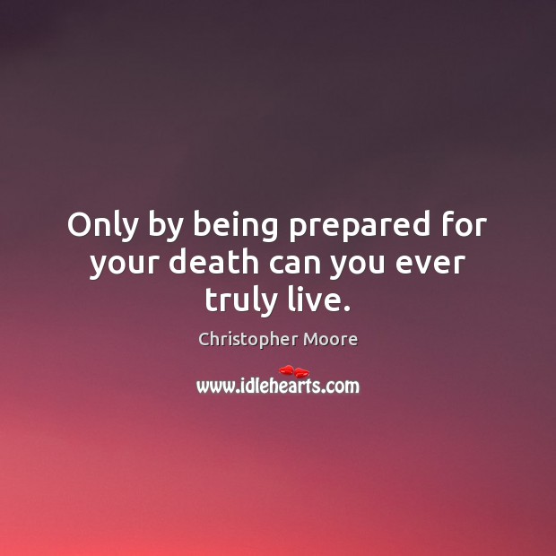 Only by being prepared for your death can you ever truly live. Christopher Moore Picture Quote