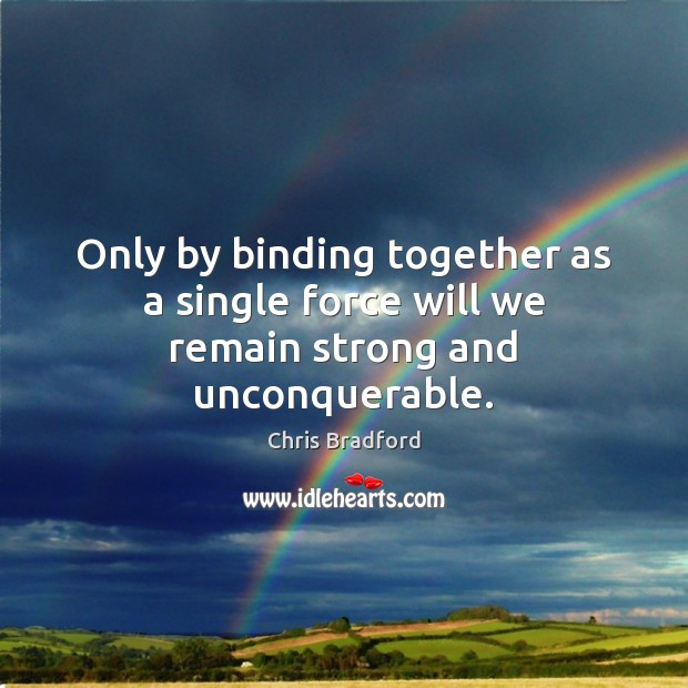 Only by binding together as a single force will we remain strong and unconquerable. Chris Bradford Picture Quote