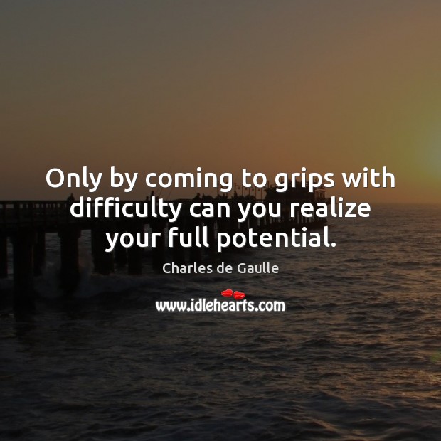 Only by coming to grips with difficulty can you realize your full potential. 