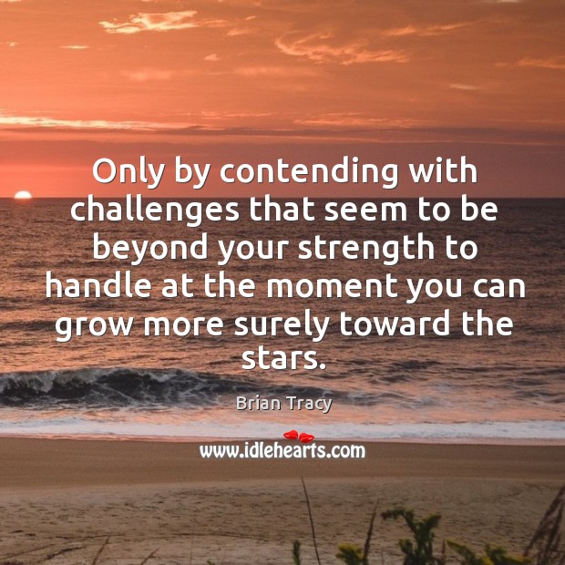 Only by contending with challenges that seem to be beyond your strength to handle at the Image