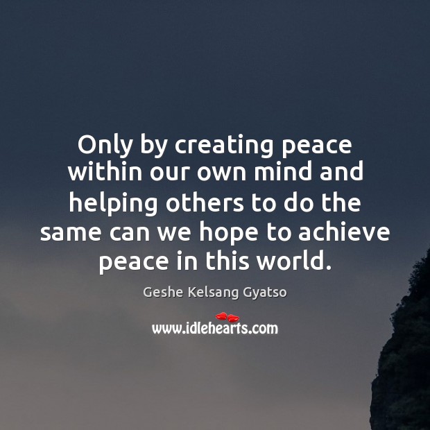 Only by creating peace within our own mind and helping others to Geshe Kelsang Gyatso Picture Quote