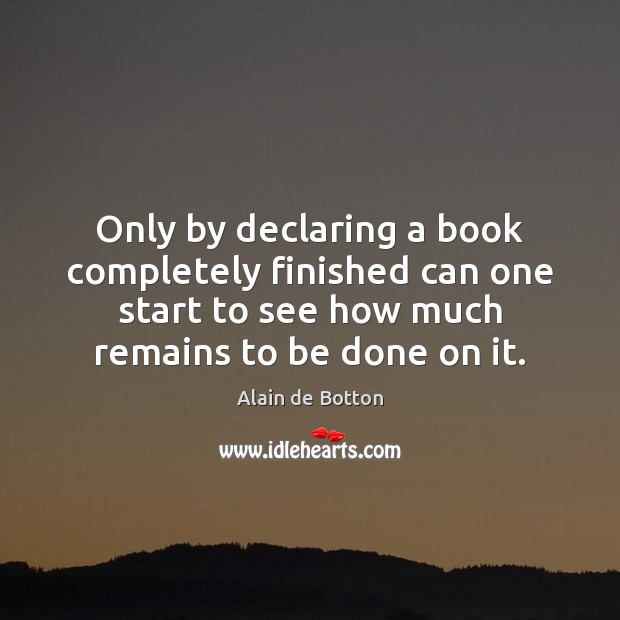 Only by declaring a book completely finished can one start to see Alain de Botton Picture Quote