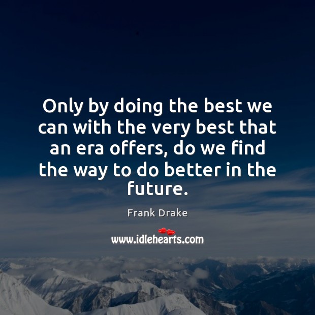 Only by doing the best we can with the very best that Frank Drake Picture Quote