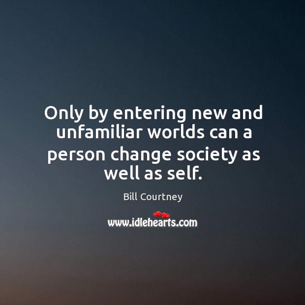 Only by entering new and unfamiliar worlds can a person change society as well as self. Bill Courtney Picture Quote